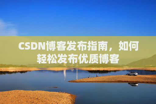 CSDN博客发布指南，如何轻松发布优质博客